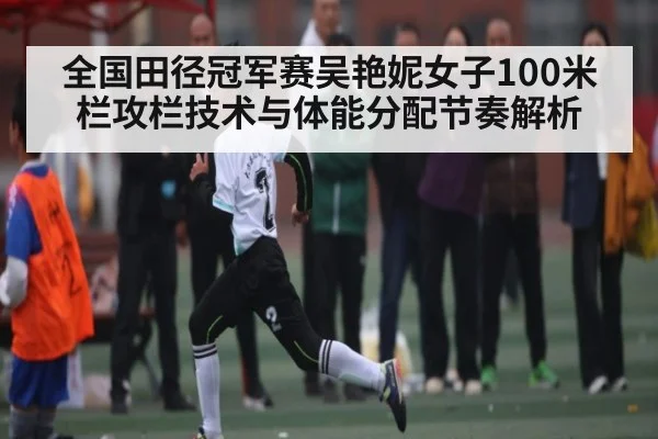全国田径冠军赛吴艳妮女子100米栏攻栏技术与体能分配节奏解析 - leisu