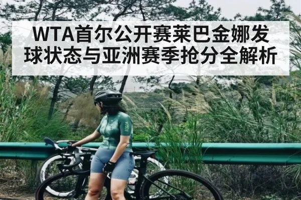 WTA首尔公开赛莱巴金娜发球状态与亚洲赛季抢分全解析 | leisu