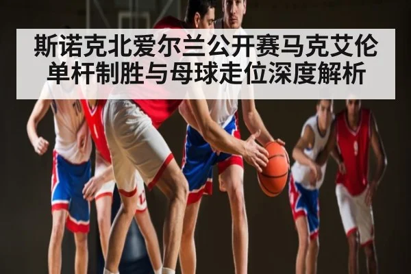 斯诺克北爱尔兰公开赛马克艾伦单杆制胜与母球走位深度解析 | leisu