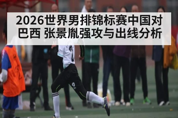 2026世界男排锦标赛中国对巴西 张景胤强攻与出线分析 | leisu