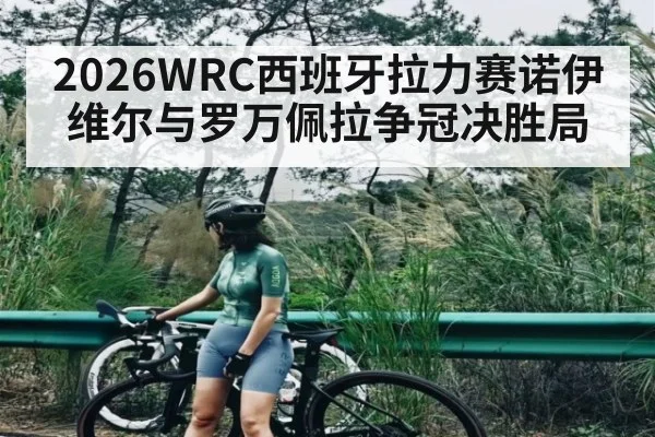 2026WRC西班牙拉力赛诺伊维尔与罗万佩拉争冠决胜局 | leisu