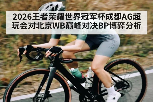 2026王者荣耀世界冠军杯成都AG超玩会对北京WB巅峰对决BP博弈分析
