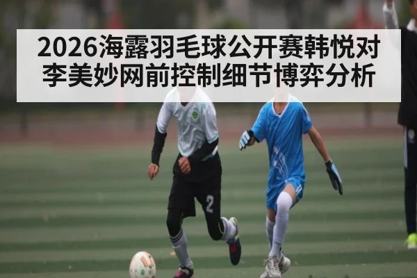 2026海露羽毛球公开赛韩悦对李美妙网前控制细节博弈分析